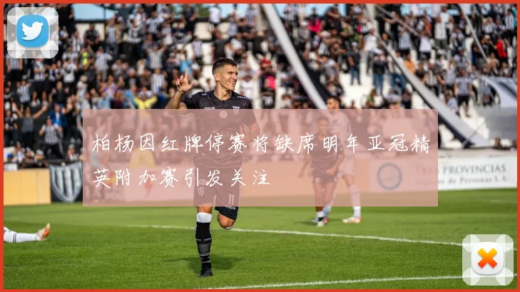 柏杨因红牌停赛将缺席明年亚冠精英附加赛引发关注