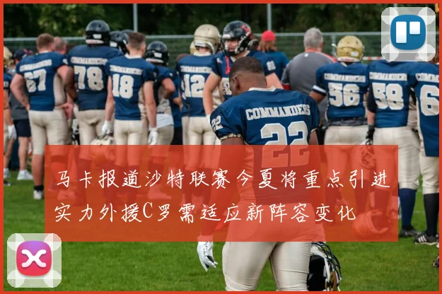 马卡报道沙特联赛今夏将重点引进实力外援C罗需适应新阵容变化