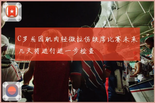 C罗或因肌肉轻微拉伤缺席比赛未来几天将进行进一步检查