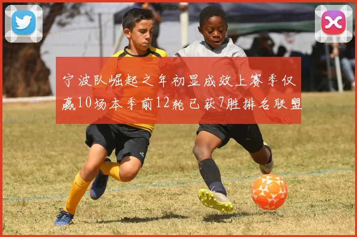宁波队崛起之年初显成效上赛季仅赢10场本季前12轮已获7胜排名联盟第8