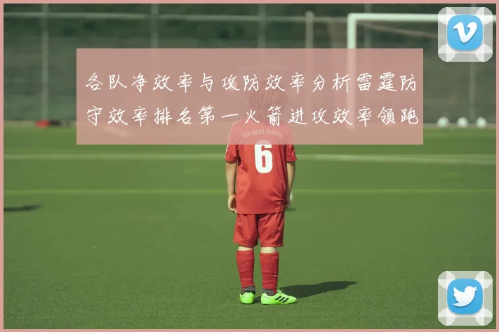 各队净效率与攻防效率分析雷霆防守效率排名第一火箭进攻效率领跑联盟