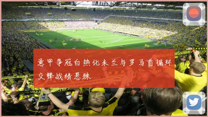 意甲争冠白热化米兰与罗马首循环交锋战绩悬殊