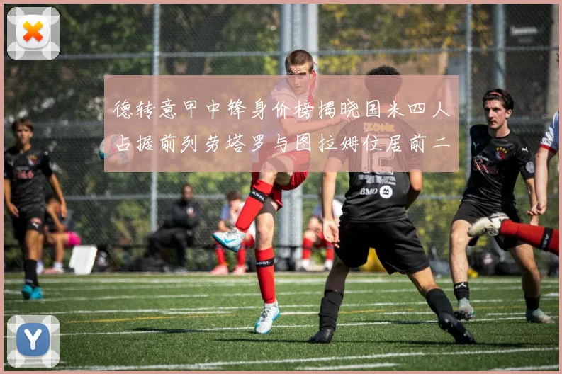 德转意甲中锋身价榜揭晓国米四人占据前列劳塔罗与图拉姆位居前二