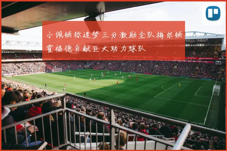 小佩顿称追梦三分激励全队梅尔顿霍福德贡献巨大助力球队