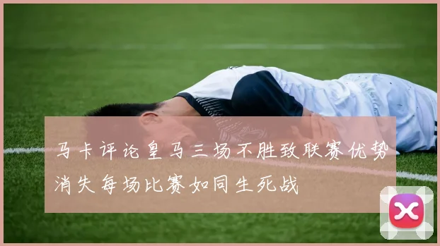 马卡评论皇马三场不胜致联赛优势消失每场比赛如同生死战