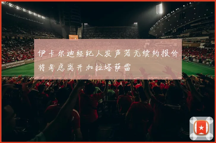 伊卡尔迪经纪人发声若无续约报价将考虑离开加拉塔萨雷
