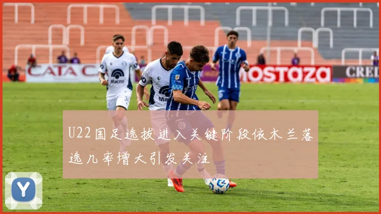 U22国足选拔进入关键阶段依木兰落选几率增大引发关注