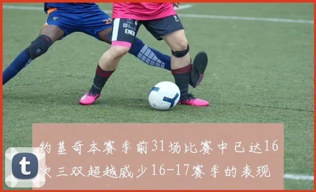 约基奇本赛季前31场比赛中已达16次三双超越威少16-17赛季的表现