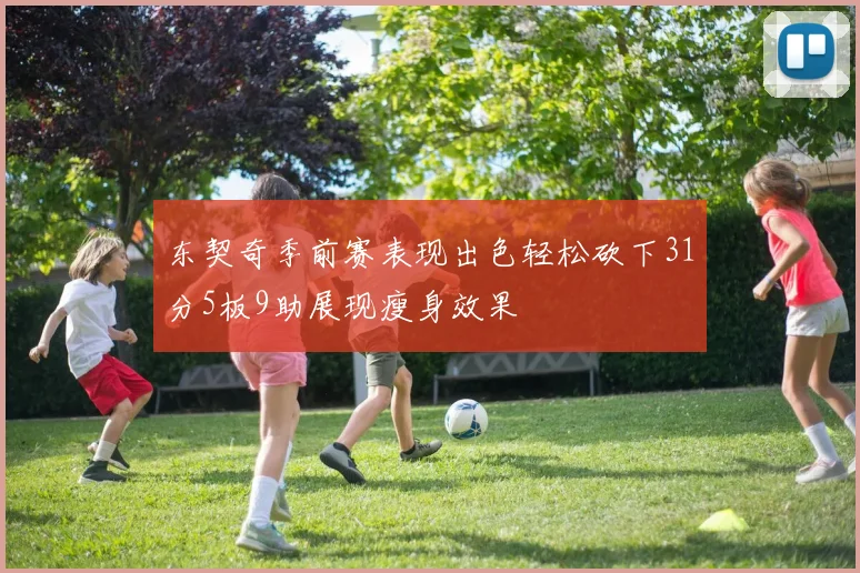 东契奇季前赛表现出色轻松砍下31分5板9助展现瘦身效果