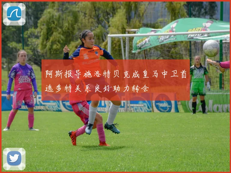 阿斯报导施洛特贝克成皇马中卫首选多特关系良好助力转会