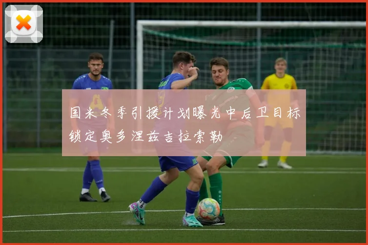 国米冬季引援计划曝光中后卫目标锁定奥多涅兹吉拉索勒