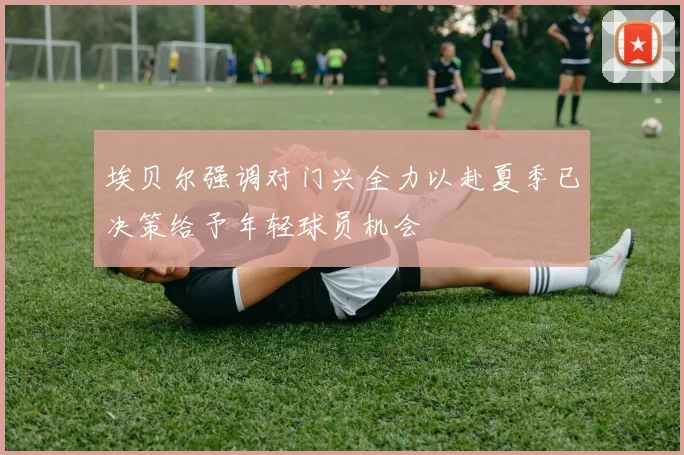 埃贝尔强调对门兴全力以赴夏季已决策给予年轻球员机会