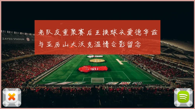 老队友重聚赛后互换球衣爱德华兹与亚历山大沃克温情合影留念