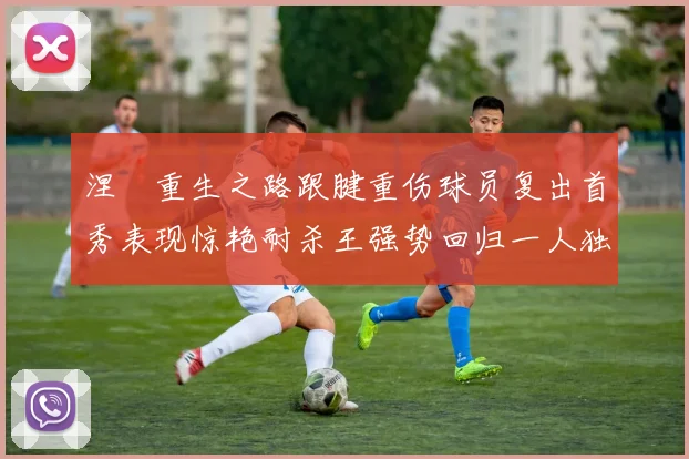 涅槃重生之路跟腱重伤球员复出首秀表现惊艳耐杀王强势回归一人独得30分以上
