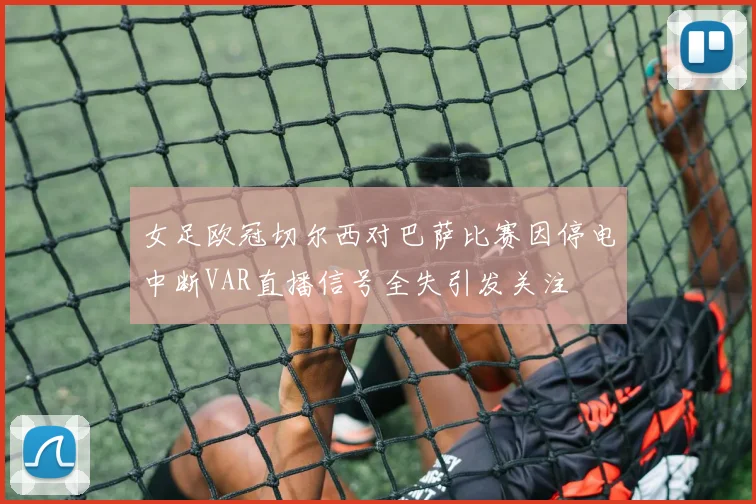 女足欧冠切尔西对巴萨比赛因停电中断VAR直播信号全失引发关注