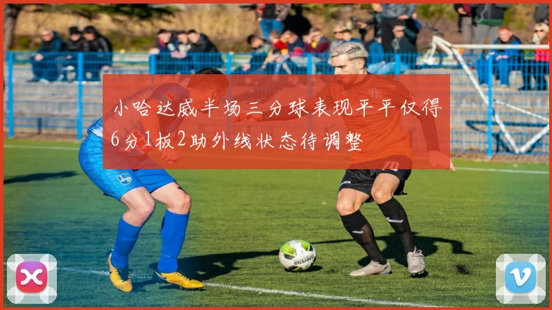 小哈达威半场三分球表现平平仅得6分1板2助外线状态待调整