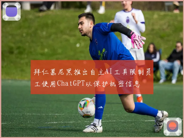 拜仁慕尼黑推出自主AI工具限制员工使用ChatGPT以保护机密信息
