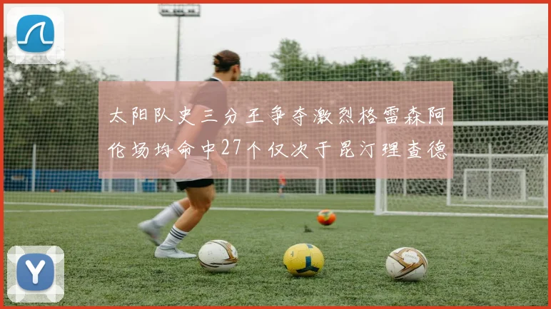 太阳队史三分王争夺激烈格雷森阿伦场均命中27个仅次于昆汀理查德森