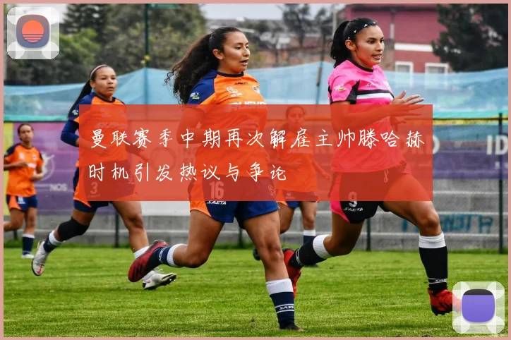 曼联赛季中期再次解雇主帅滕哈赫时机引发热议与争论