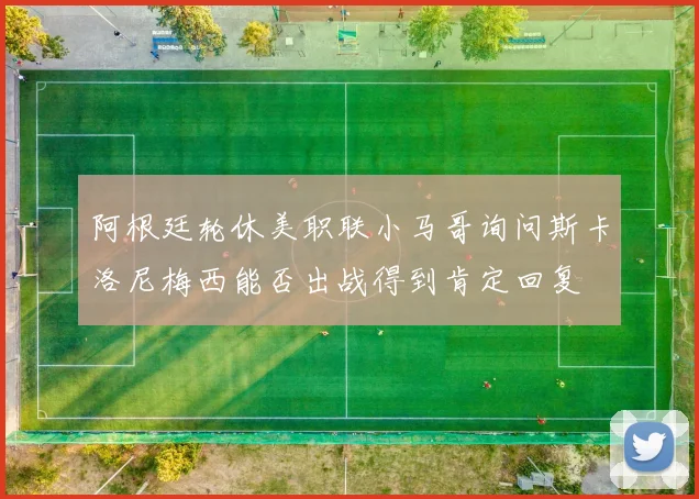 阿根廷轮休美职联小马哥询问斯卡洛尼梅西能否出战得到肯定回复
