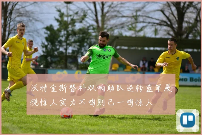 沃特金斯替补双响助队逆转蓝军展现惊人实力不鸣则已一鸣惊人