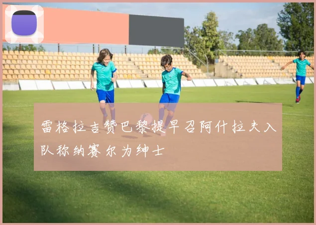 雷格拉吉赞巴黎提早召阿什拉夫入队称纳赛尔为绅士