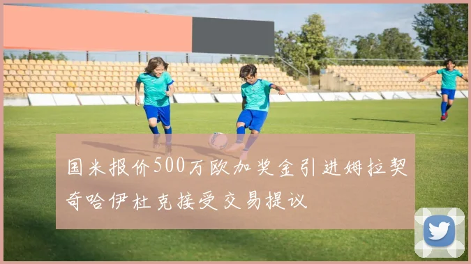国米报价500万欧加奖金引进姆拉契奇哈伊杜克接受交易提议