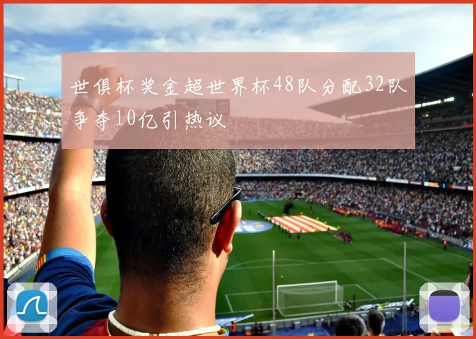 世俱杯奖金超世界杯48队分配32队争夺10亿引热议