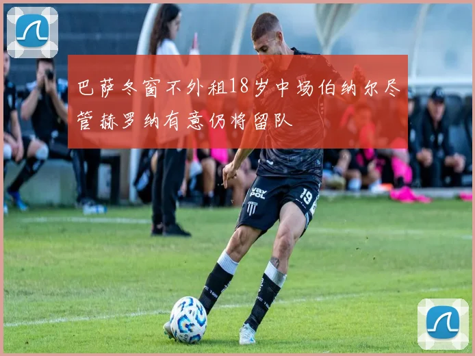 巴萨冬窗不外租18岁中场伯纳尔尽管赫罗纳有意仍将留队