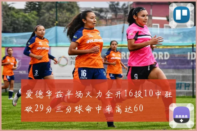 爱德华兹半场火力全开16投10中狂砍29分三分球命中率高达60