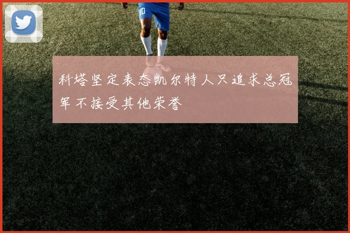 科塔坚定表态凯尔特人只追求总冠军不接受其他荣誉