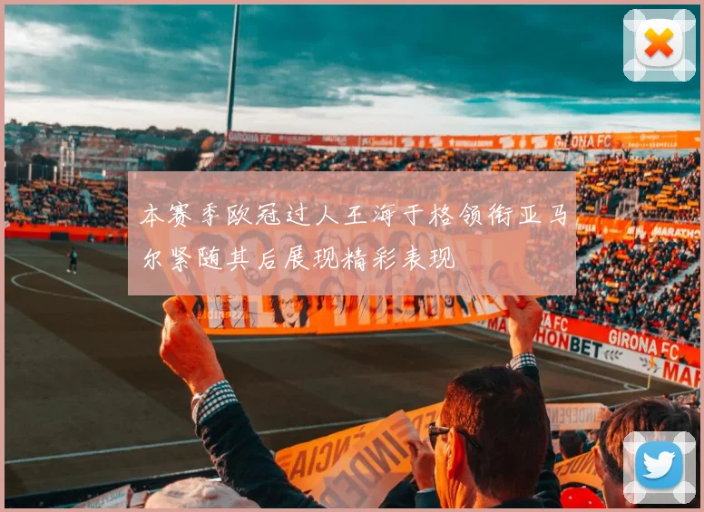 本赛季欧冠过人王海于格领衔亚马尔紧随其后展现精彩表现