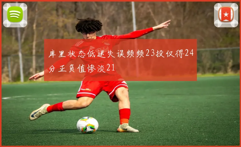 库里状态低迷失误频频23投仅得24分正负值惨淡21