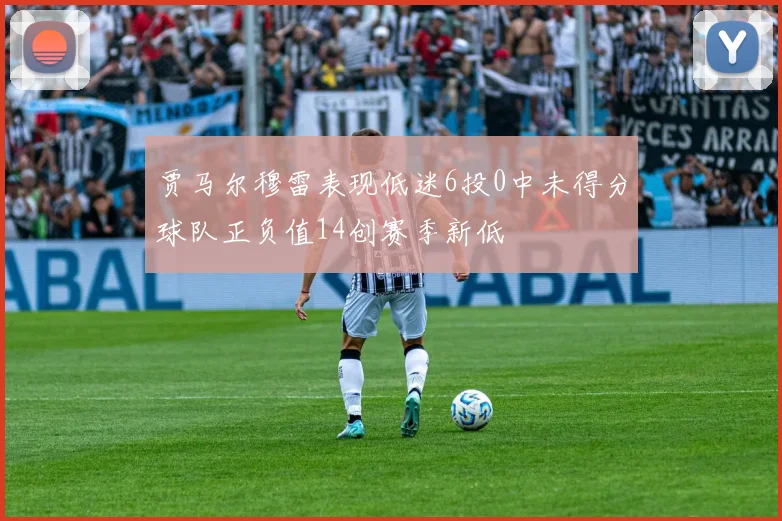 贾马尔穆雷表现低迷6投0中未得分球队正负值14创赛季新低