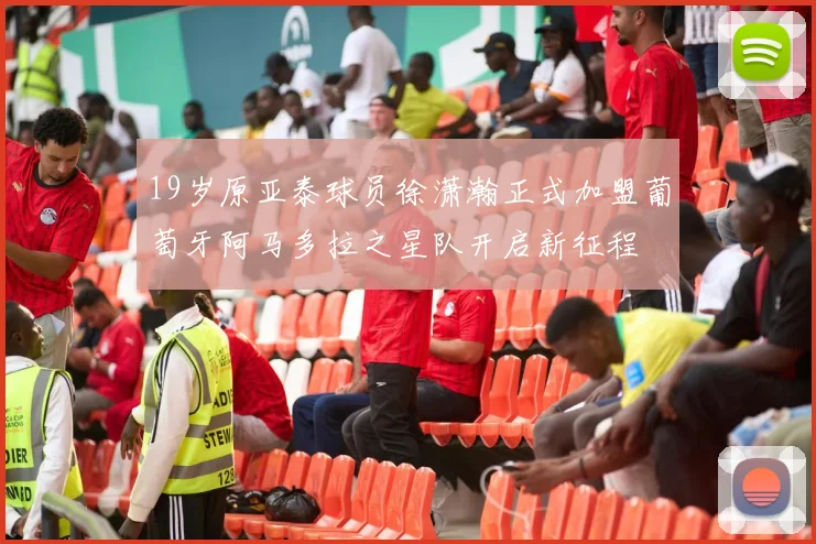 19岁原亚泰球员徐潇瀚正式加盟葡萄牙阿马多拉之星队开启新征程