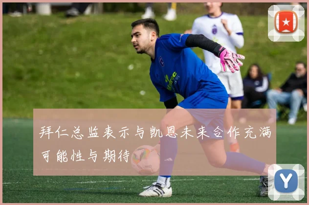 拜仁总监表示与凯恩未来合作充满可能性与期待